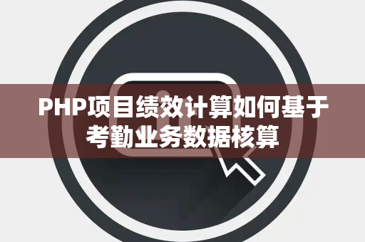 PHP项目绩效计算如何基于考勤业务数据核算 PHP项目绩效计算如何基于考勤业务数据核算