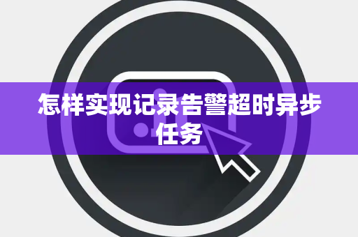 怎样实现记录告警超时异步任务 怎样实现记录告警超时异步任务