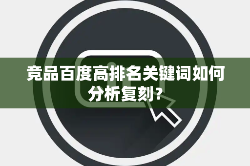 竞品百度高排名关键词如何分析复刻? 竞品百度高排名关键词如何分析复刻?