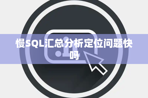 慢SQL汇总分析定位问题快吗 慢SQL汇总分析定位问题快吗