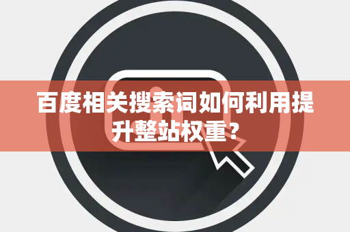 百度相关搜索词如何利用提升整站权重？