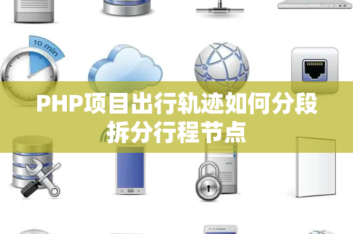 PHP项目出行轨迹如何分段拆分行程节点 PHP项目出行轨迹如何分段拆分行程节点