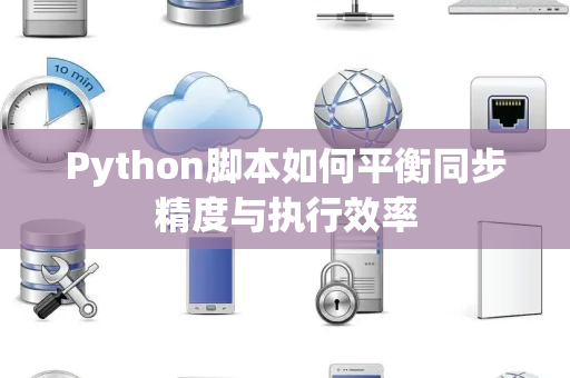 Python脚本如何平衡同步精度与执行效率 Python脚本如何平衡同步精度与执行效率
