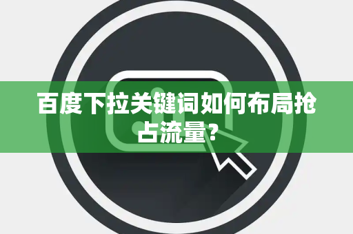 百度下拉关键词如何布局抢占流量？