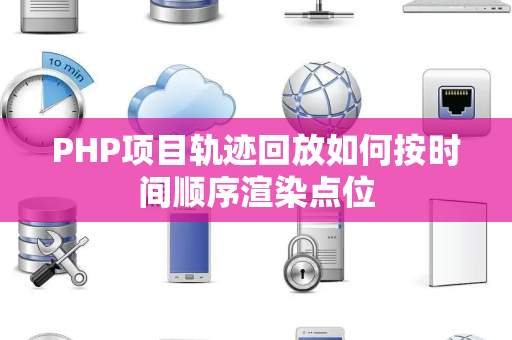PHP项目轨迹回放如何按时间顺序渲染点位 PHP项目轨迹回放如何按时间顺序渲染点位