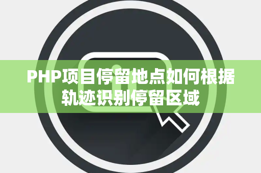 PHP项目停留地点如何根据轨迹识别停留区域 PHP项目停留地点如何根据轨迹识别停留区域
