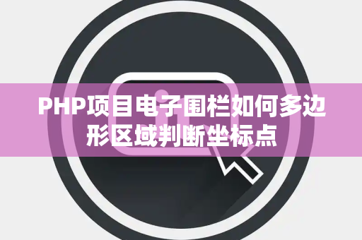 PHP项目电子围栏如何多边形区域判断坐标点 PHP项目电子围栏如何多边形区域判断坐标点