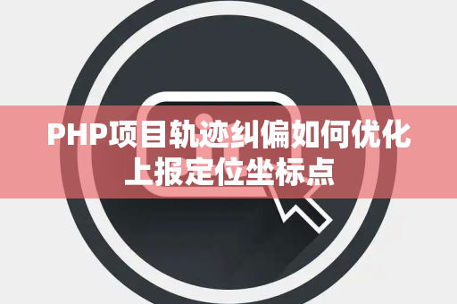 PHP项目轨迹纠偏如何优化上报定位坐标点 PHP项目轨迹纠偏如何优化上报定位坐标点