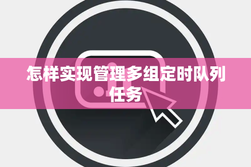 怎样实现管理多组定时队列任务 怎样实现管理多组定时队列任务