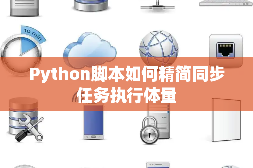 Python脚本如何精简同步任务执行体量 Python脚本如何精简同步任务执行体量