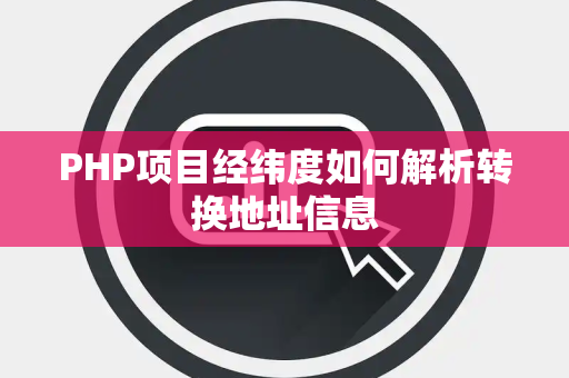 PHP项目经纬度如何解析转换地址信息 PHP项目经纬度如何解析转换地址信息