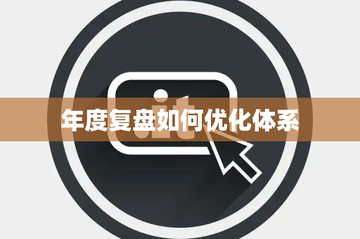年度复盘如何优化体系 年度复盘如何优化体系