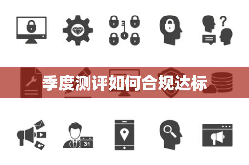 季度测评如何合规达标 季度测评如何合规达标