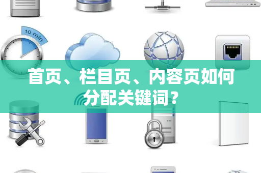 首页、栏目页、内容页如何分配关键词？