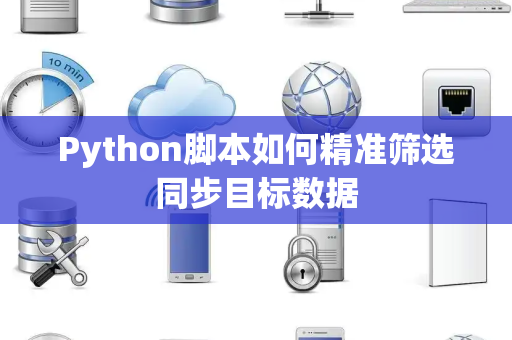 Python脚本如何精准筛选同步目标数据 Python脚本如何精准筛选同步目标数据
