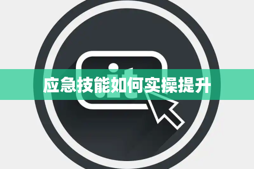 应急技能如何实操提升 应急技能如何实操提升