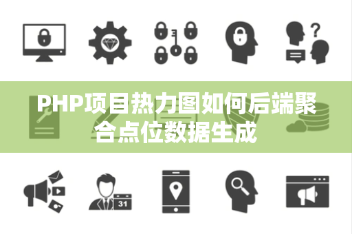 PHP项目热力图如何后端聚合点位数据生成 PHP项目热力图如何后端聚合点位数据生成