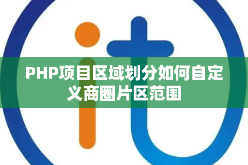 PHP项目区域划分如何自定义商圈片区范围 PHP项目区域划分如何自定义商圈片区范围