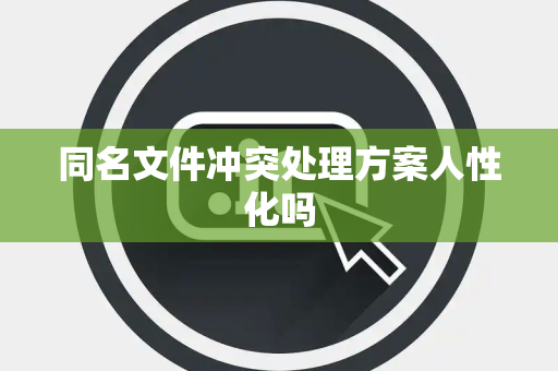 同名文件冲突处理方案人性化吗 同名文件冲突处理方案人性化吗