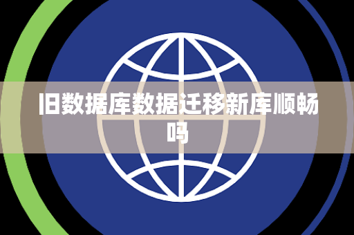 旧数据库数据迁移新库顺畅吗 旧数据库数据迁移新库顺畅吗