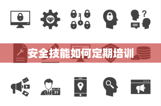 安全技能如何定期培训 安全技能如何定期培训