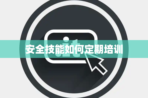 安全技能如何定期培训 安全技能如何定期培训