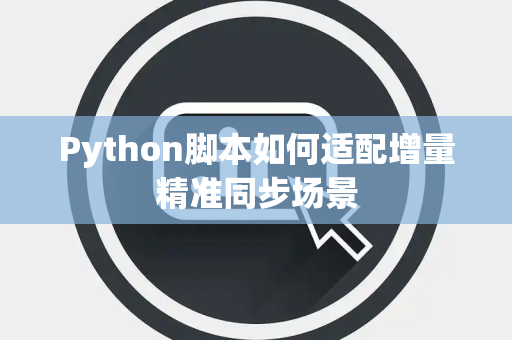 Python脚本如何适配增量精准同步场景 Python脚本如何适配增量精准同步场景