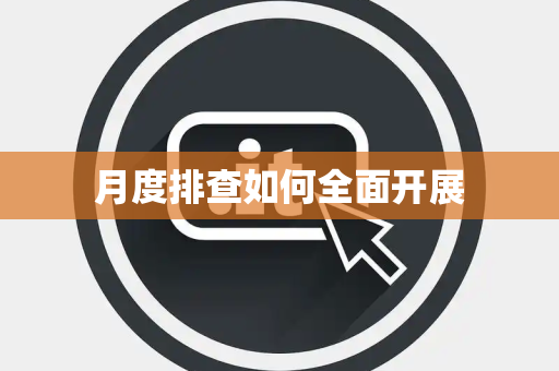 月度排查如何全面开展 月度排查如何全面开展