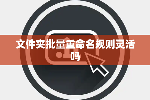 文件夹批量重命名规则灵活吗 文件夹批量重命名规则灵活吗