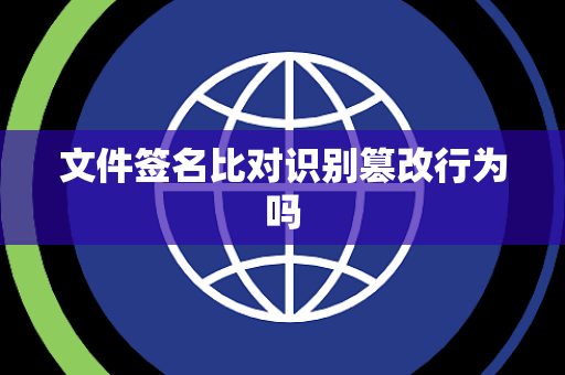 文件签名比对识别篡改行为吗 文件签名比对识别篡改行为吗