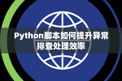 Python脚本如何提升异常排查处理效率 Python脚本如何提升异常排查处理效率