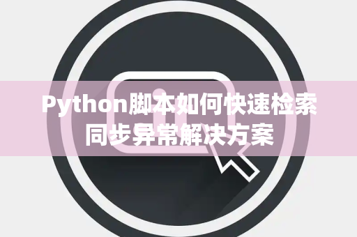 Python脚本如何快速检索同步异常解决方案 Python脚本如何快速检索同步异常解决方案
