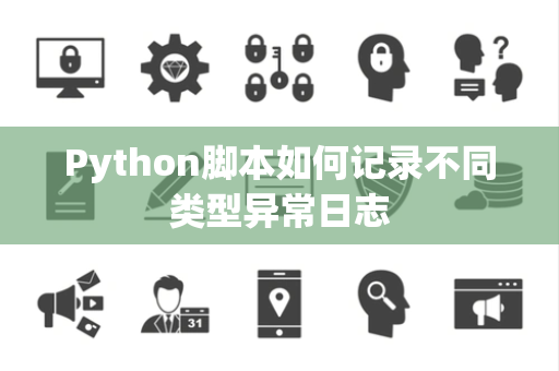 Python脚本如何记录不同类型异常日志 Python脚本如何记录不同类型异常日志