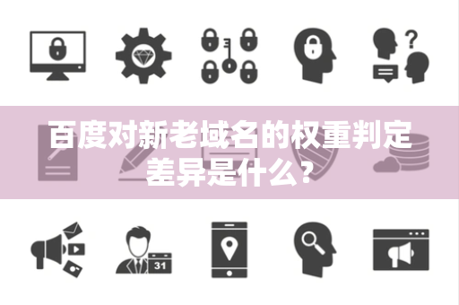 百度对新老域名的权重判定差异是什么？