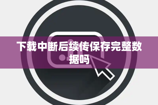 下载中断后续传保存完整数据吗 下载中断后续传保存完整数据吗