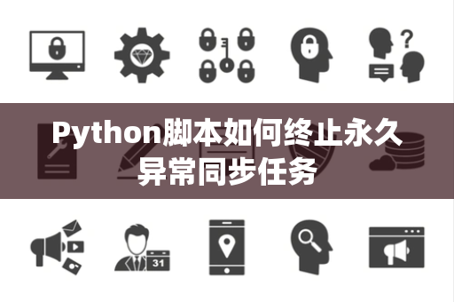 Python脚本如何终止永久异常同步任务 Python脚本如何终止永久异常同步任务