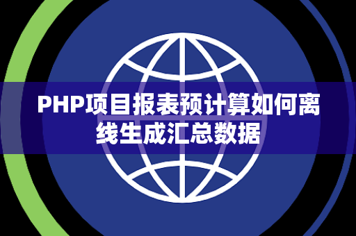 PHP项目报表预计算如何离线生成汇总数据 PHP项目报表预计算如何离线生成汇总数据