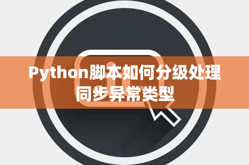 Python脚本如何分级处理同步异常类型 Python脚本如何分级处理同步异常类型