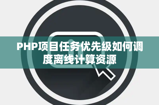 PHP项目任务优先级如何调度离线计算资源 PHP项目任务优先级如何调度离线计算资源