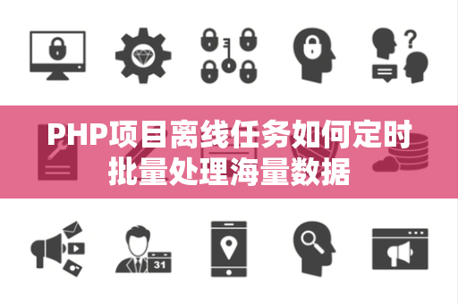 PHP项目离线任务如何定时批量处理海量数据 PHP项目离线任务如何定时批量处理海量数据
