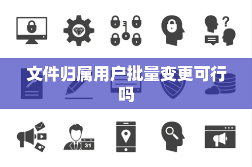 文件归属用户批量变更可行吗 文件归属用户批量变更可行吗