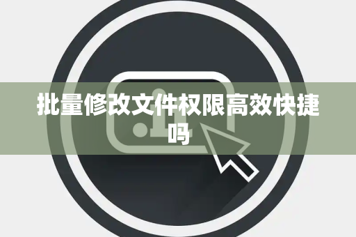 批量修改文件权限高效快捷吗 批量修改文件权限高效快捷吗