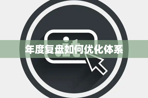 年度复盘如何优化体系 年度复盘如何优化体系