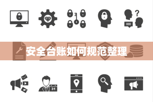 安全台账如何规范整理 安全台账如何规范整理