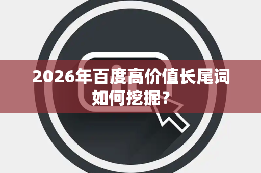 2026年百度高价值长尾词如何挖掘？