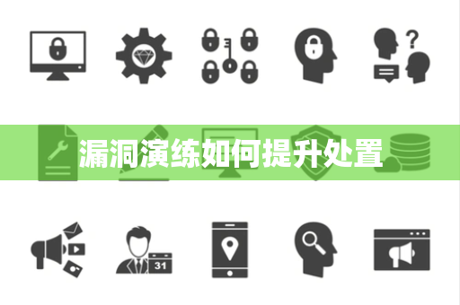 漏洞演练如何提升处置 漏洞演练如何提升处置