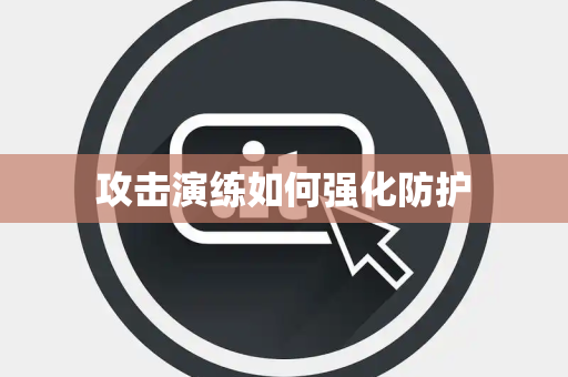 攻击演练如何强化防护 攻击演练如何强化防护