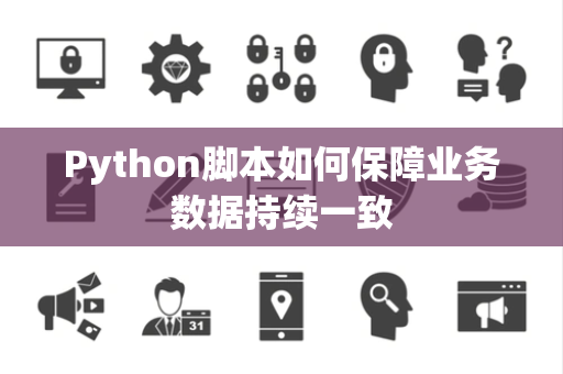 Python脚本如何保障业务数据持续一致 Python脚本如何保障业务数据持续一致