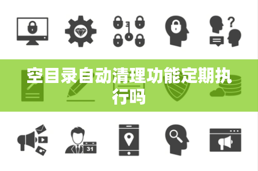 空目录自动清理功能定期执行吗 空目录自动清理功能定期执行吗