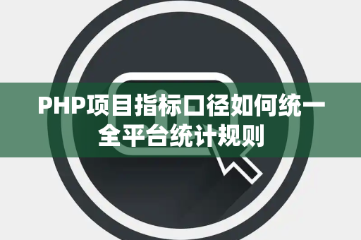 PHP项目指标口径如何统一全平台统计规则 PHP项目指标口径如何统一全平台统计规则